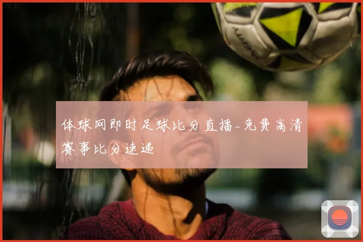 体球网即时足球比分直播_免费高清赛事比分速递