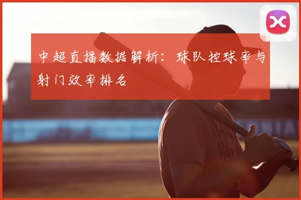 中超直播数据解析：球队控球率与射门效率排名