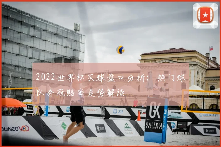2022世界杯买球盘口分析:热门球队夺冠赔率走势解读