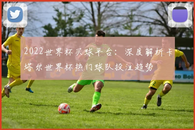 2022世界杯买球平台：深度解析卡塔尔世界杯热门球队投注趋势