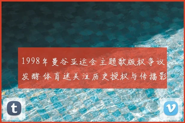 1998年曼谷亚运会主题歌版权争议发酵 体育迷关注历史授权与传播影响