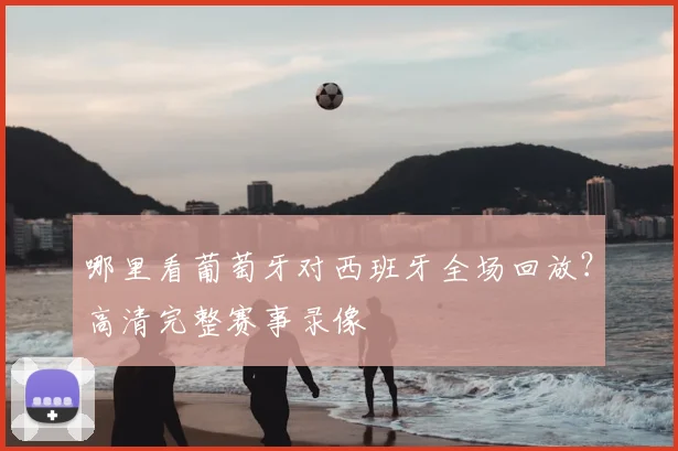 哪里看葡萄牙对西班牙全场回放?高清完整赛事录像