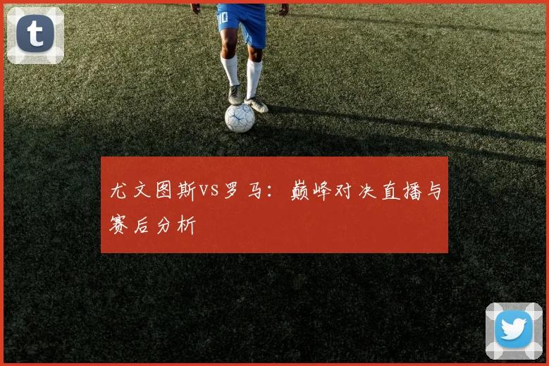 尤文图斯vs罗马:巅峰对决直播与赛后分析