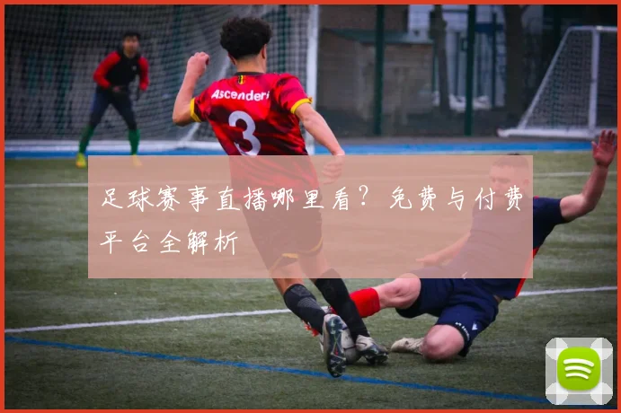 足球赛事直播哪里看?免费与付费平台全解析