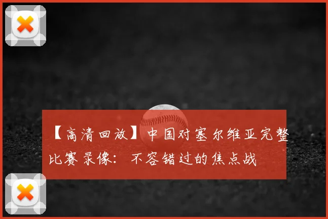 【高清回放】中国对塞尔维亚完整比赛录像:不容错过的焦点战