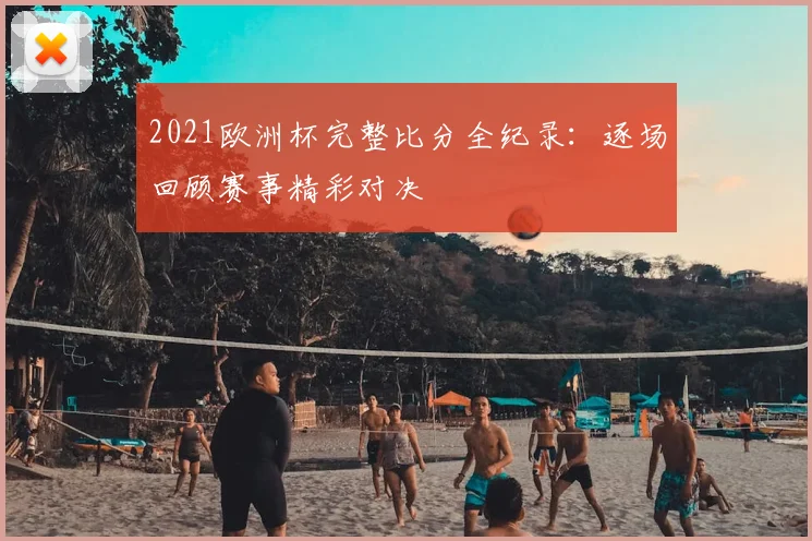 2021欧洲杯完整比分全纪录：逐场回顾赛事精彩对决