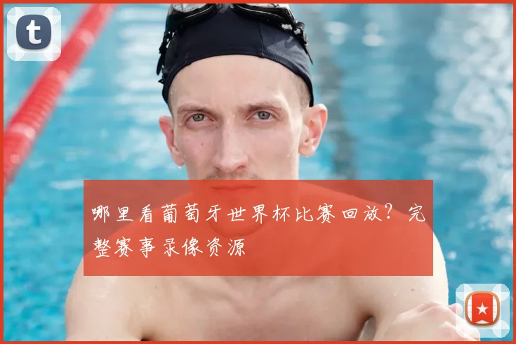 哪里看葡萄牙世界杯比赛回放?完整赛事录像资源