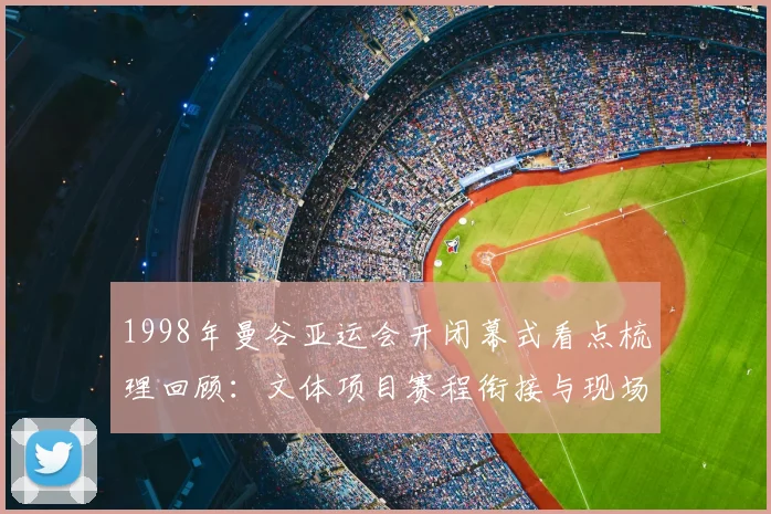 1998年曼谷亚运会开闭幕式看点梳理回顾：文体项目赛程衔接与现场氛围影响