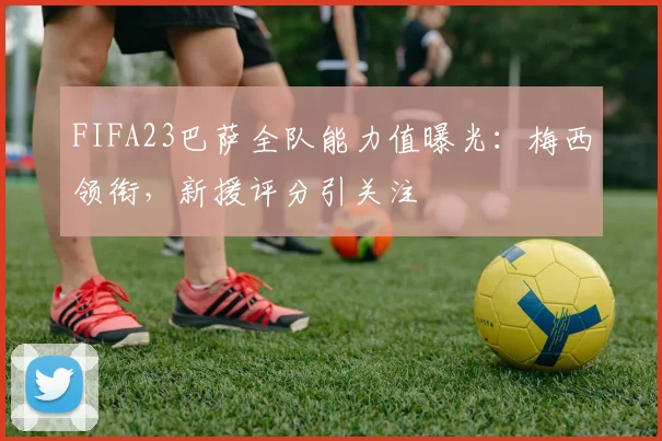 FIFA23巴萨全队能力值曝光：梅西领衔，新援评分引关注