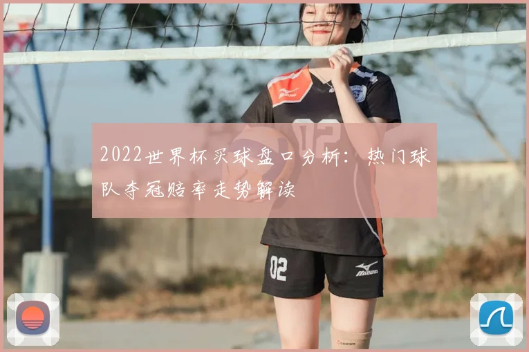2022世界杯买球盘口分析：热门球队夺冠赔率走势解读