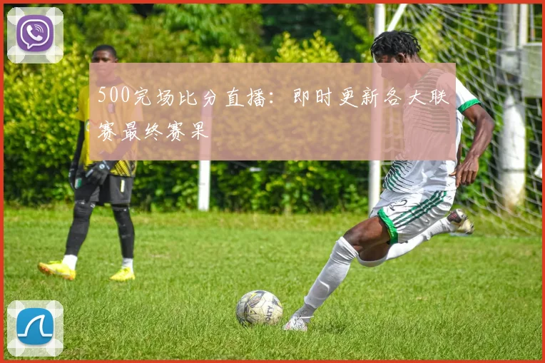 500完场比分直播：即时更新各大联赛最终赛果