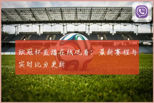 欧冠杯直播在线观看：最新赛程与实时比分更新