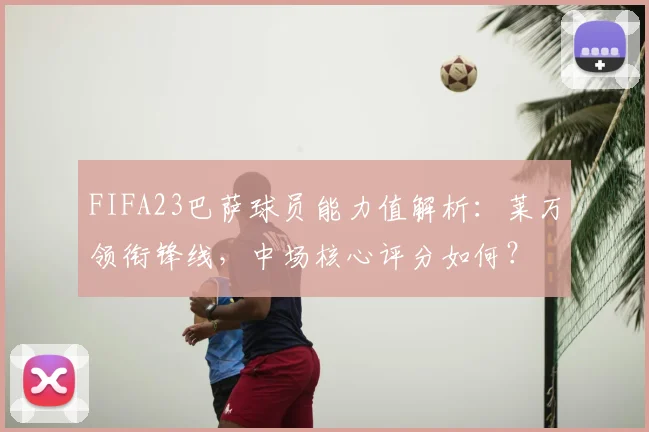 FIFA23巴萨球员能力值解析：莱万领衔锋线，中场核心评分如何？
