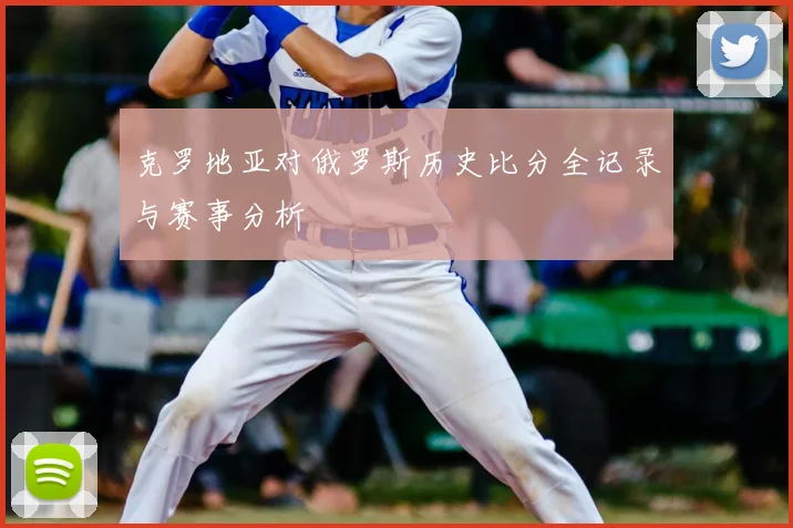 克罗地亚对俄罗斯历史比分全记录与赛事分析