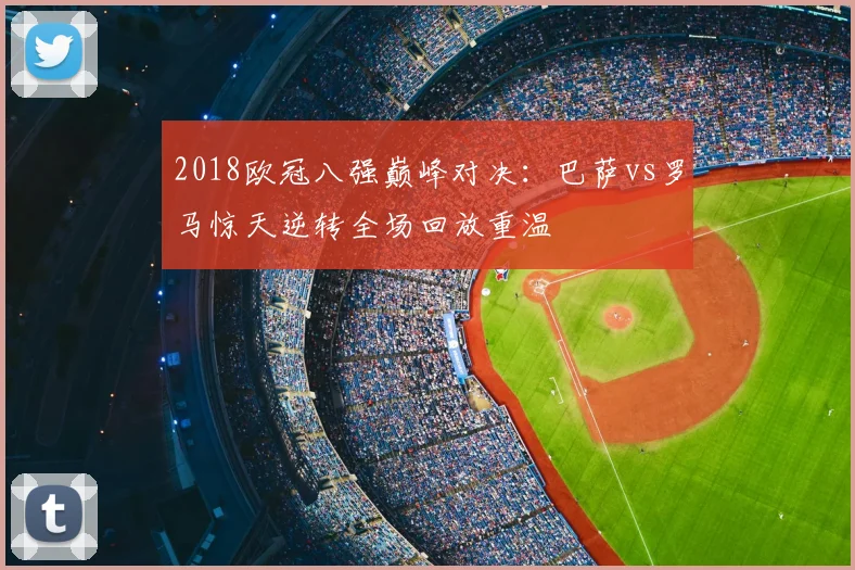 2018欧冠八强巅峰对决：巴萨vs罗马惊天逆转全场回放重温