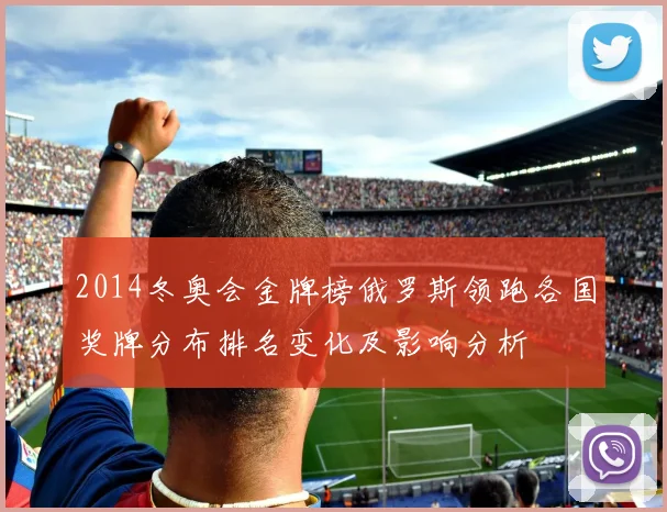 2014冬奥会金牌榜俄罗斯领跑各国奖牌分布排名变化及影响分析