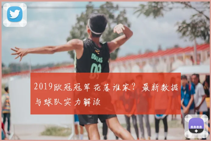 2019欧冠冠军花落谁家？最新数据与球队实力解读