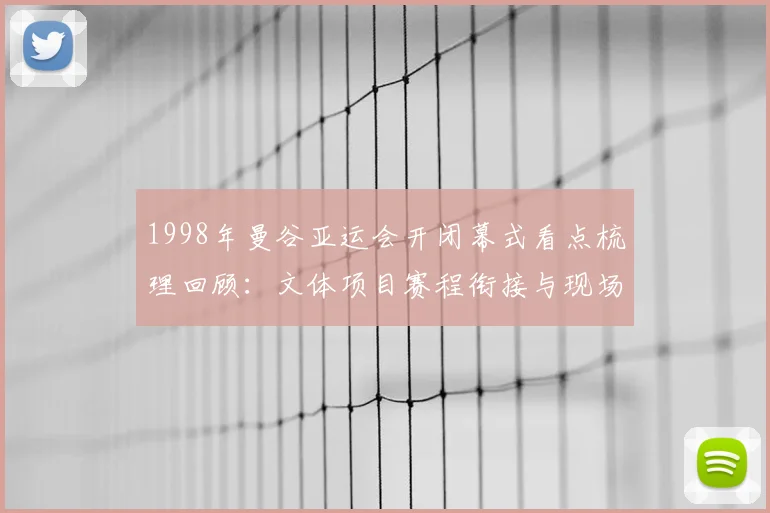 1998年曼谷亚运会开闭幕式看点梳理回顾：文体项目赛程衔接与现场氛围影响
