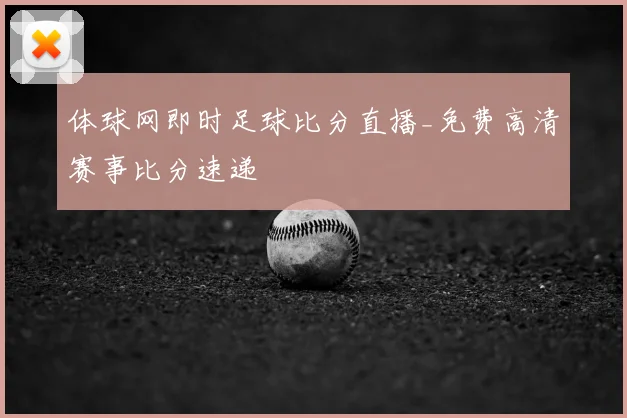 体球网即时足球比分直播_免费高清赛事比分速递