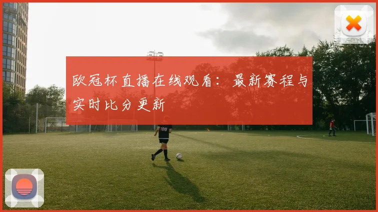 欧冠杯直播在线观看:最新赛程与实时比分更新