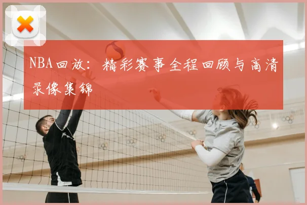 NBA回放：精彩赛事全程回顾与高清录像集锦