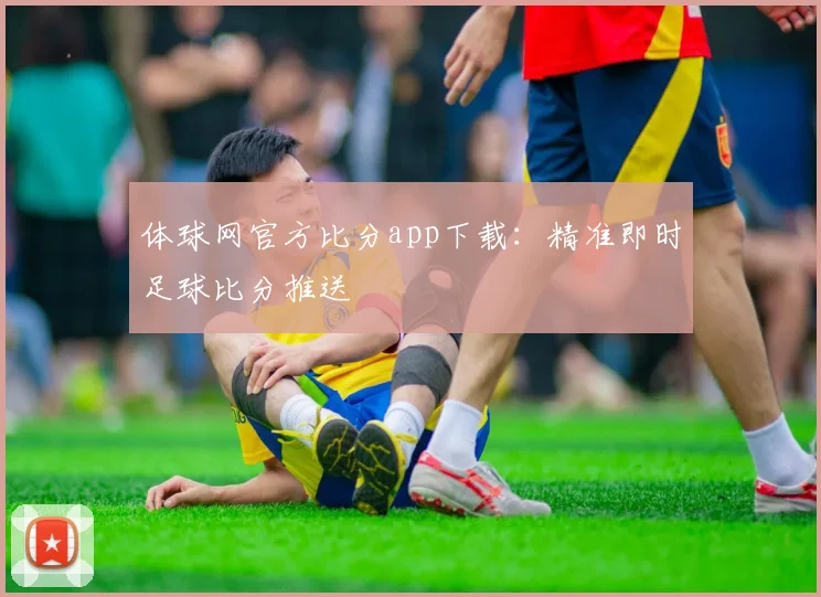 体球网官方比分app下载：精准即时足球比分推送