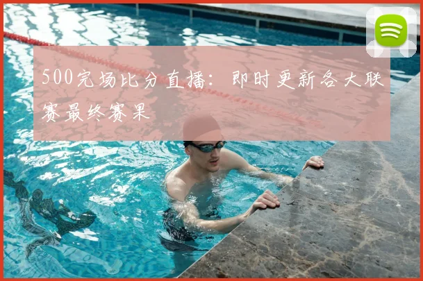 500完场比分直播：即时更新各大联赛最终赛果