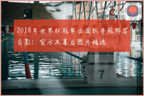 2018年世界杯冠军法国队夺冠阵容合影：官方及幕后图片精选