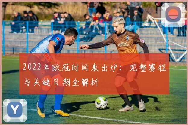 2022年欧冠时间表出炉：完整赛程与关键日期全解析