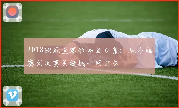 2018欧冠全赛程回放合集：从小组赛到决赛关键战一网打尽