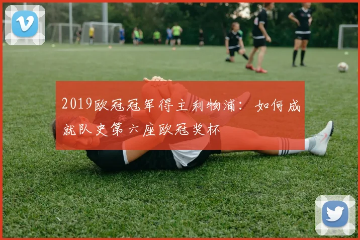 2019欧冠冠军得主利物浦：如何成就队史第六座欧冠奖杯