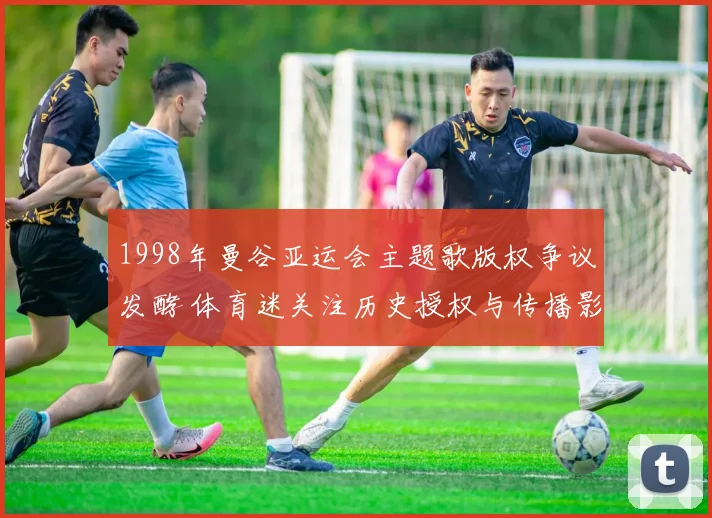 1998年曼谷亚运会主题歌版权争议发酵 体育迷关注历史授权与传播影响