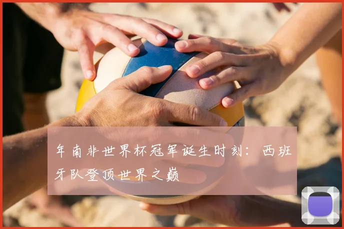 年南非世界杯冠军诞生时刻:西班牙队登顶世界之巅