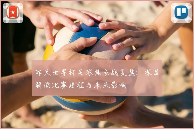 昨天世界杯足球焦点战复盘:深度解读比赛进程与未来影响
