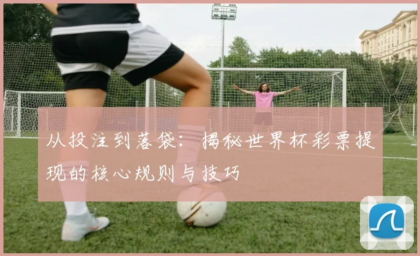 从投注到落袋:揭秘世界杯彩票提现的核心规则与技巧