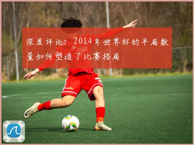 深度评论：2014年世界杯的平局数量如何塑造了比赛格局