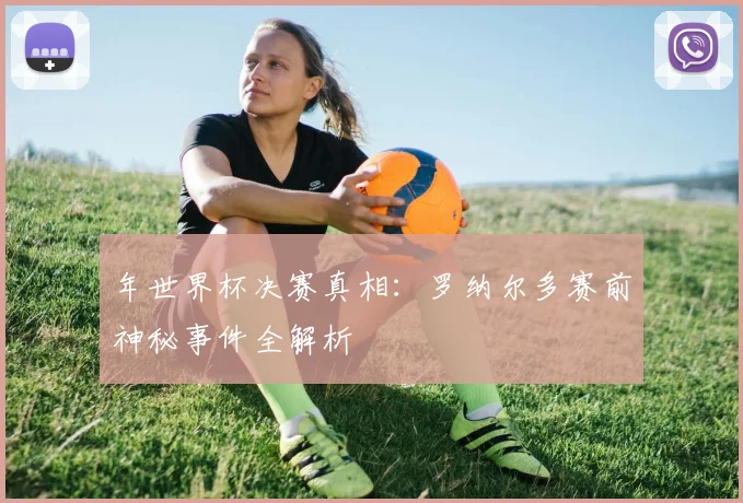 年世界杯决赛真相：罗纳尔多赛前神秘事件全解析
