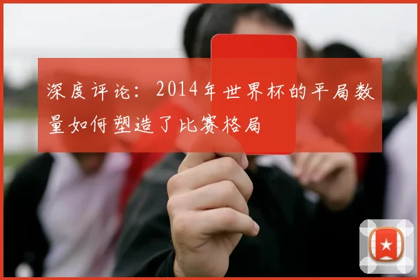 深度评论：2014年世界杯的平局数量如何塑造了比赛格局