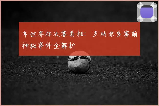 年世界杯决赛真相：罗纳尔多赛前神秘事件全解析