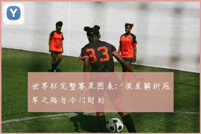 世界杯完整赛果图表：深度解析冠军之路与冷门时刻