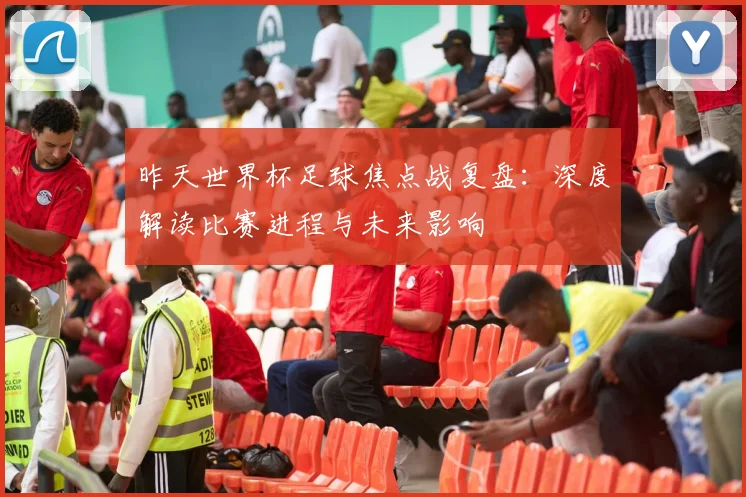 昨天世界杯足球焦点战复盘:深度解读比赛进程与未来影响