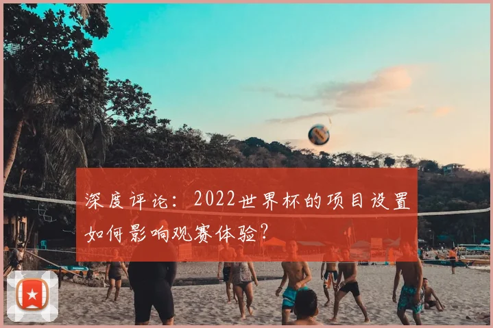 深度评论：2022世界杯的项目设置如何影响观赛体验？