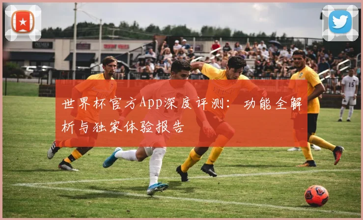世界杯官方App深度评测：功能全解析与独家体验报告