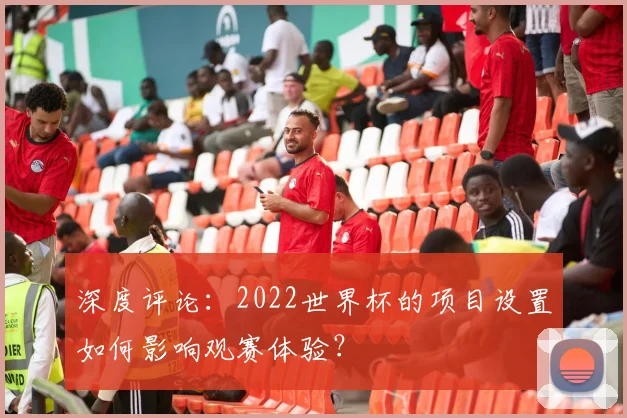 深度评论：2022世界杯的项目设置如何影响观赛体验？