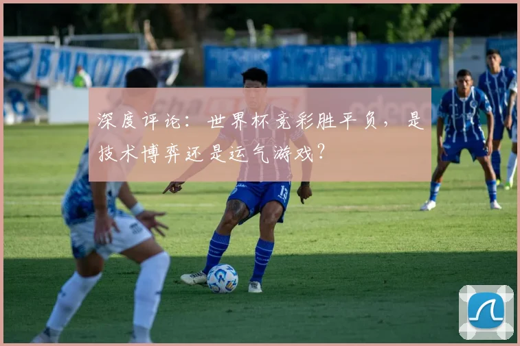 深度评论：世界杯竞彩胜平负，是技术博弈还是运气游戏？