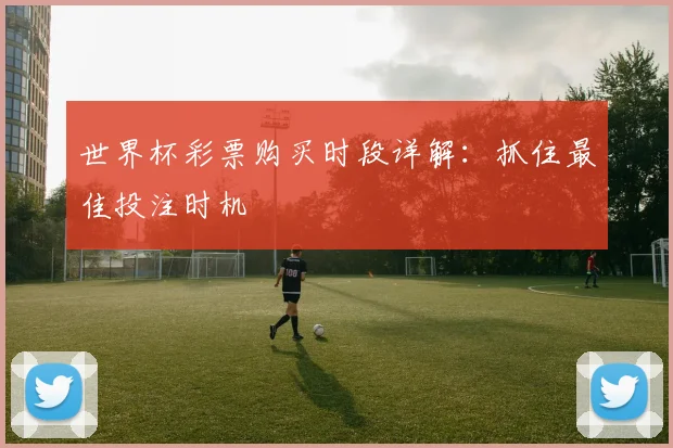 世界杯彩票购买时段详解:抓住最佳投注时机