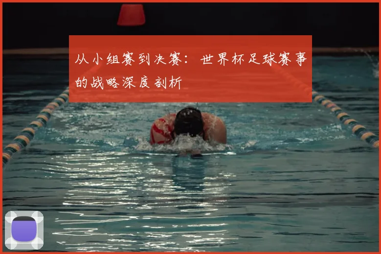 从小组赛到决赛：世界杯足球赛事的战略深度剖析