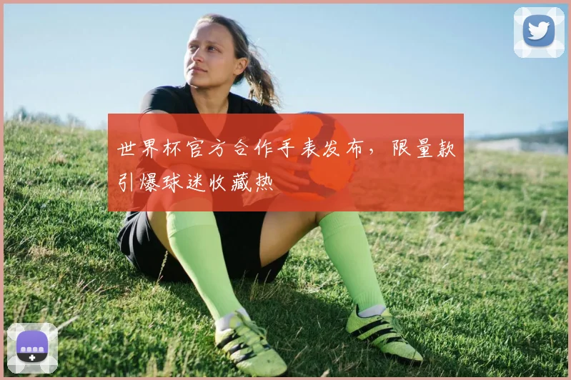 世界杯官方合作手表发布，限量款引爆球迷收藏热