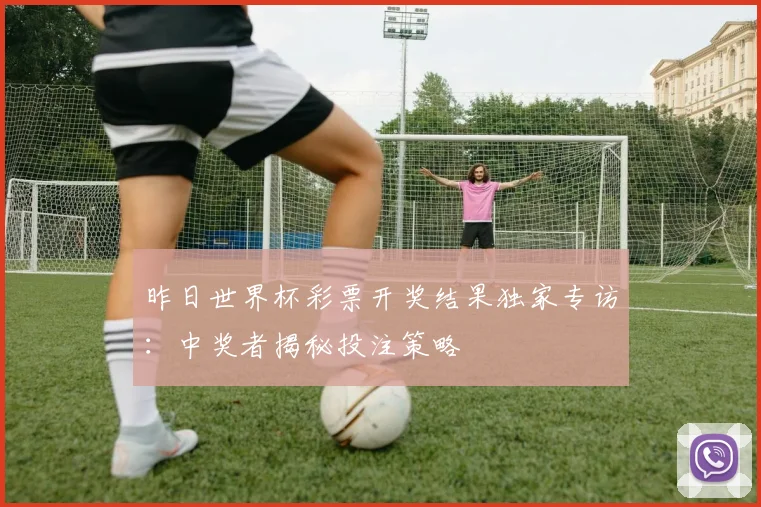 昨日世界杯彩票开奖结果独家专访：中奖者揭秘投注策略