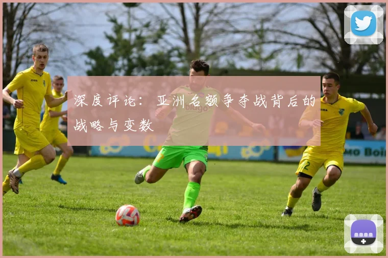 深度评论：亚洲名额争夺战背后的战略与变数